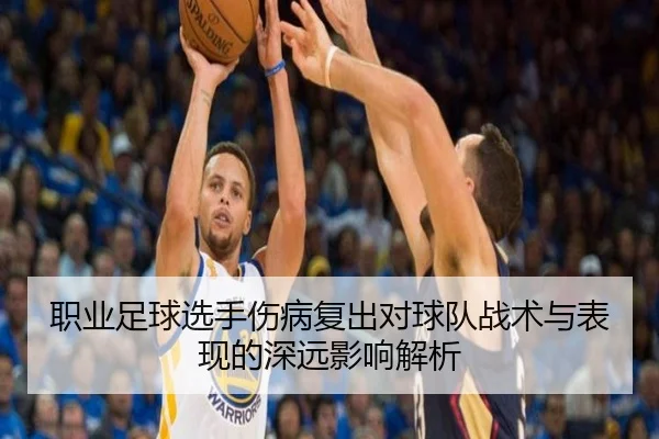 职业足球选手伤病复出对球队战术与表现的深远影响解析